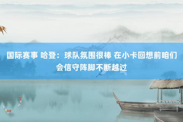 国际赛事 哈登：球队氛围很棒 在小卡回想前咱们会信守阵脚不断越过