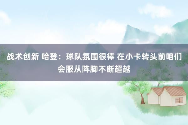 战术创新 哈登：球队氛围很棒 在小卡转头前咱们会服从阵脚不断超越