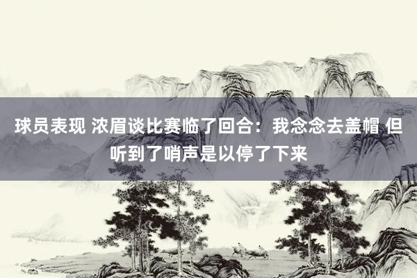 球员表现 浓眉谈比赛临了回合：我念念去盖帽 但听到了哨声是以停了下来