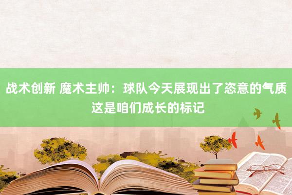 战术创新 魔术主帅：球队今天展现出了恣意的气质 这是咱们成长的标记