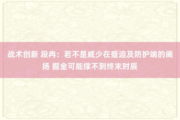 战术创新 段冉：若不是威少在蹙迫及防护端的阐扬 掘金可能撑不到终末时辰