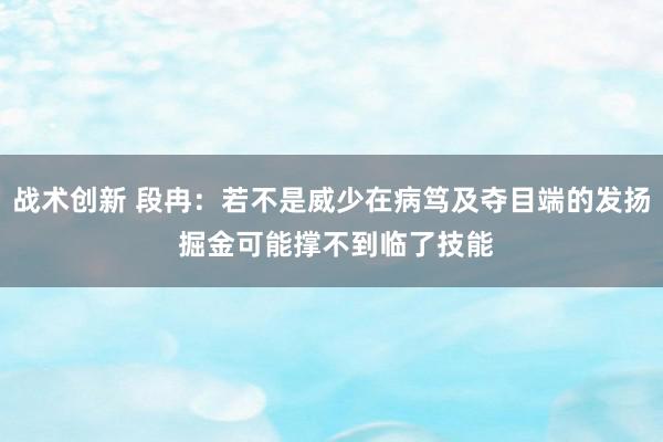 战术创新 段冉：若不是威少在病笃及夺目端的发扬 掘金可能撑不到临了技能