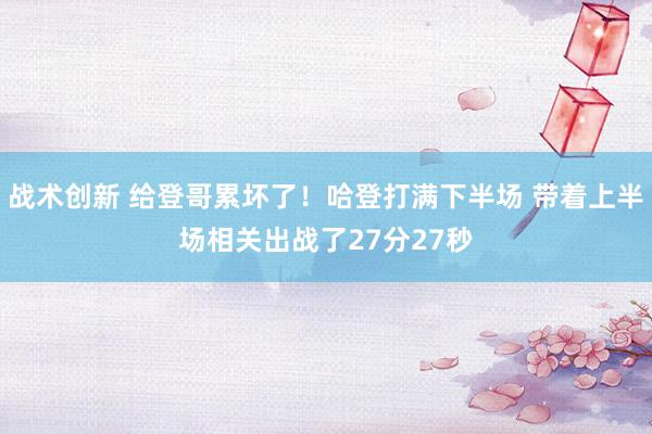 战术创新 给登哥累坏了！哈登打满下半场 带着上半场相关出战了27分27秒