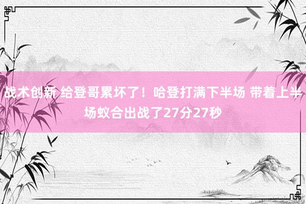 战术创新 给登哥累坏了！哈登打满下半场 带着上半场蚁合出战了27分27秒