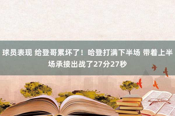 球员表现 给登哥累坏了！哈登打满下半场 带着上半场承接出战了27分27秒