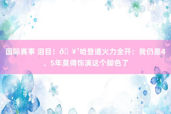 国际赛事 泪目！🥹哈登道火力全开：我仍是4、5年莫得饰演这个脚色了