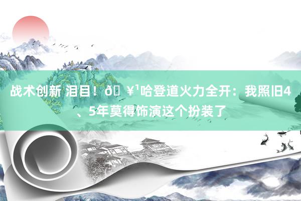 战术创新 泪目！🥹哈登道火力全开：我照旧4、5年莫得饰演这个扮装了