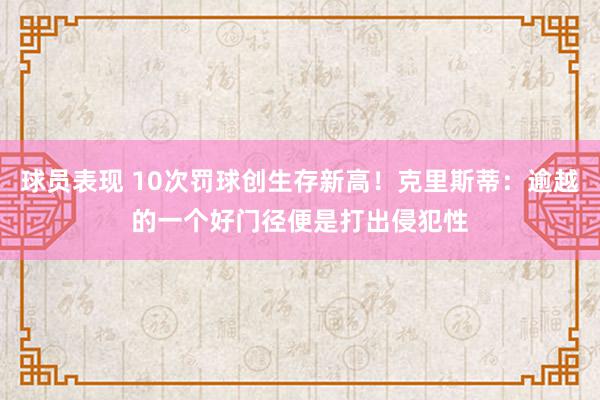 球员表现 10次罚球创生存新高！克里斯蒂：逾越的一个好门径便是打出侵犯性