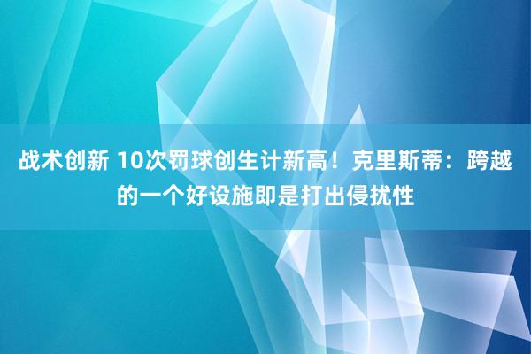 战术创新 10次罚球创生计新高！克里斯蒂：跨越的一个好设施即是打出侵扰性