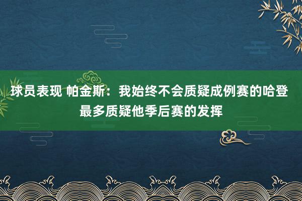 球员表现 帕金斯：我始终不会质疑成例赛的哈登 最多质疑他季后赛的发挥