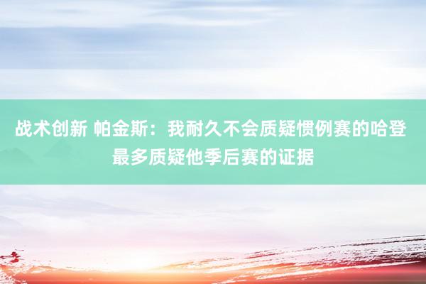 战术创新 帕金斯：我耐久不会质疑惯例赛的哈登 最多质疑他季后赛的证据