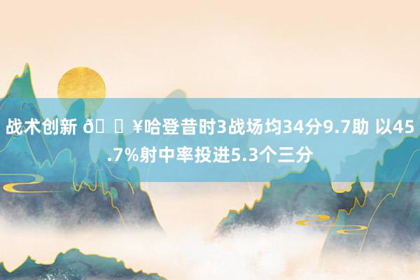 战术创新 🔥哈登昔时3战场均34分9.7助 以45.7%射中率投进5.3个三分