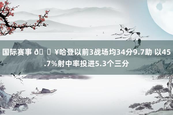 国际赛事 🔥哈登以前3战场均34分9.7助 以45.7%射中率投进5.3个三分