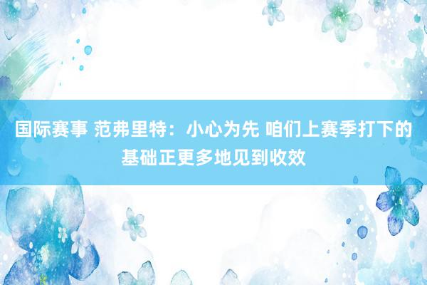 国际赛事 范弗里特：小心为先 咱们上赛季打下的基础正更多地见到收效