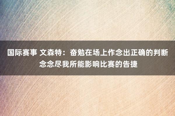 国际赛事 文森特：奋勉在场上作念出正确的判断 念念尽我所能影响比赛的告捷