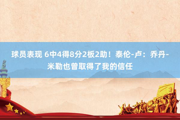 球员表现 6中4得8分2板2助！泰伦-卢：乔丹-米勒也曾取得了我的信任