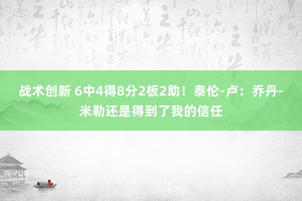 战术创新 6中4得8分2板2助！泰伦-卢：乔丹-米勒还是得到了我的信任