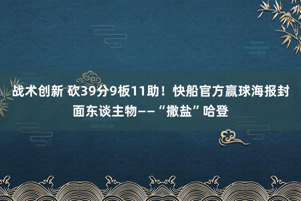 战术创新 砍39分9板11助！快船官方赢球海报封面东谈主物——“撒盐”哈登