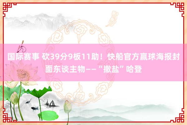 国际赛事 砍39分9板11助！快船官方赢球海报封面东谈主物——“撒盐”哈登