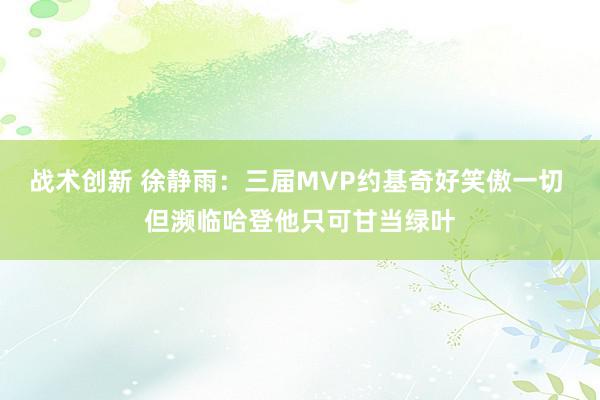 战术创新 徐静雨：三届MVP约基奇好笑傲一切 但濒临哈登他只可甘当绿叶