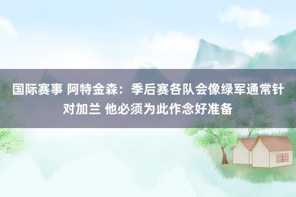 国际赛事 阿特金森：季后赛各队会像绿军通常针对加兰 他必须为此作念好准备