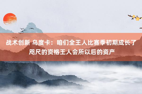 战术创新 乌度卡：咱们全王人比赛季初期成长了 咫尺的资格王人会所以后的资产