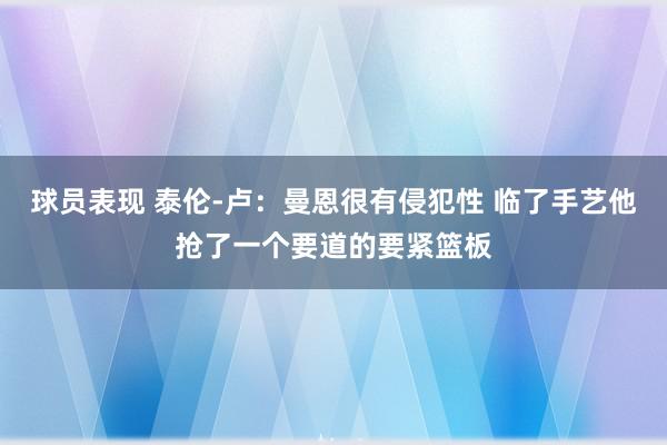 球员表现 泰伦-卢：曼恩很有侵犯性 临了手艺他抢了一个要道的要紧篮板