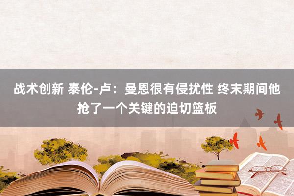 战术创新 泰伦-卢：曼恩很有侵扰性 终末期间他抢了一个关键的迫切篮板