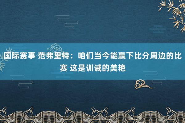 国际赛事 范弗里特：咱们当今能赢下比分周边的比赛 这是训诫的美艳