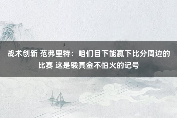 战术创新 范弗里特：咱们目下能赢下比分周边的比赛 这是锻真金不怕火的记号