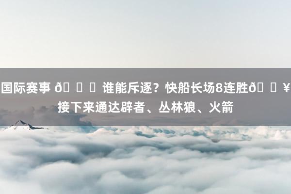 国际赛事 😉谁能斥逐？快船长场8连胜🔥接下来通达辟者、丛林狼、火箭