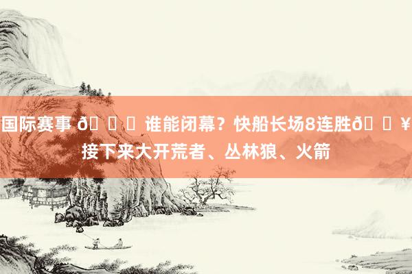 国际赛事 😉谁能闭幕？快船长场8连胜🔥接下来大开荒者、丛林狼、火箭