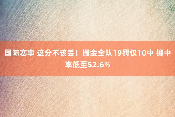 国际赛事 这分不该丢！掘金全队19罚仅10中 掷中率低至52.6%