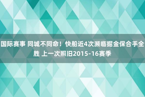 国际赛事 同城不同命！快船近4次濒临掘金保合手全胜 上一次照旧2015-16赛季