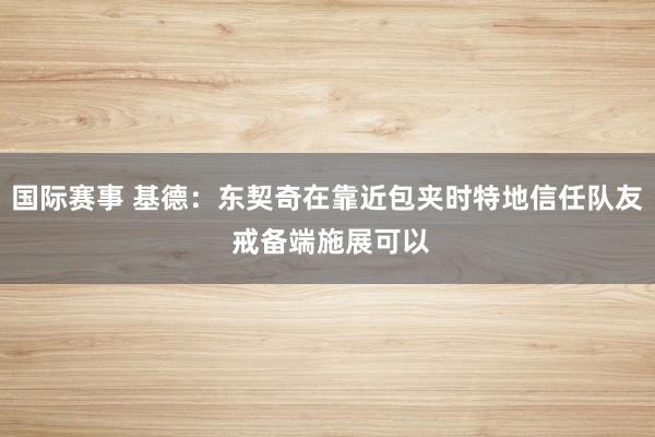 国际赛事 基德：东契奇在靠近包夹时特地信任队友 戒备端施展可以