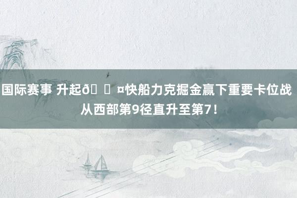 国际赛事 升起😤快船力克掘金赢下重要卡位战 从西部第9径直升至第7！