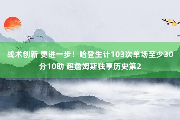 战术创新 更进一步！哈登生计103次单场至少30分10助 超詹姆斯独享历史第2