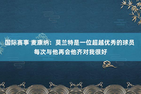 国际赛事 麦康纳：莫兰特是一位超越优秀的球员 每次与他再会他齐对我很好