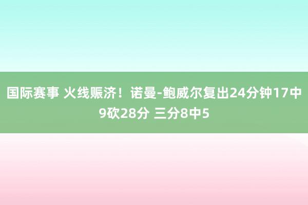 国际赛事 火线赈济！诺曼-鲍威尔复出24分钟17中9砍28分 三分8中5