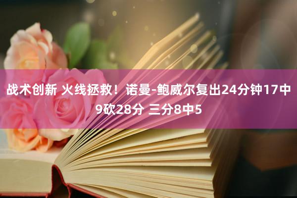 战术创新 火线拯救！诺曼-鲍威尔复出24分钟17中9砍28分 三分8中5