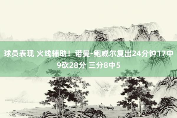 球员表现 火线辅助！诺曼-鲍威尔复出24分钟17中9砍28分 三分8中5