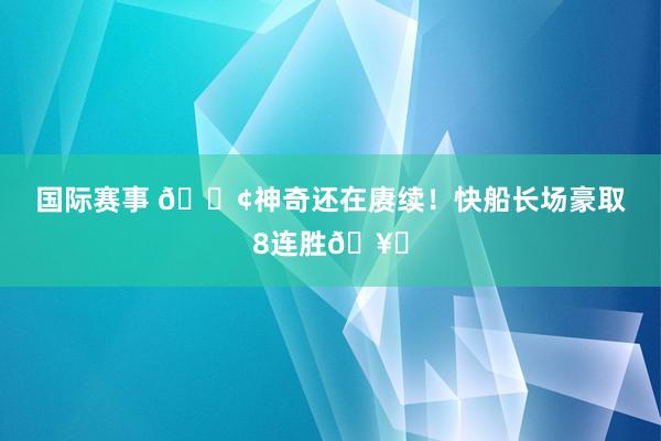 国际赛事 🚢神奇还在赓续！快船长场豪取8连胜🥏