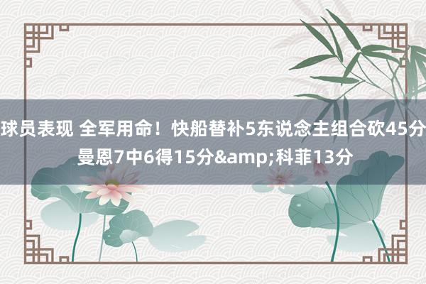 球员表现 全军用命！快船替补5东说念主组合砍45分 曼恩7中6得15分&科菲13分