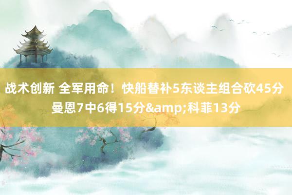 战术创新 全军用命！快船替补5东谈主组合砍45分 曼恩7中6得15分&科菲13分