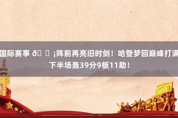 国际赛事 🗡阵前再亮旧时剑！哈登梦回巅峰打满下半场轰39分9板11助！