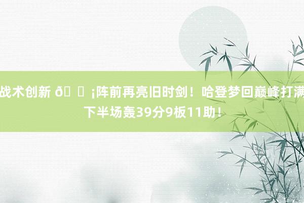 战术创新 🗡阵前再亮旧时剑！哈登梦回巅峰打满下半场轰39分9板11助！