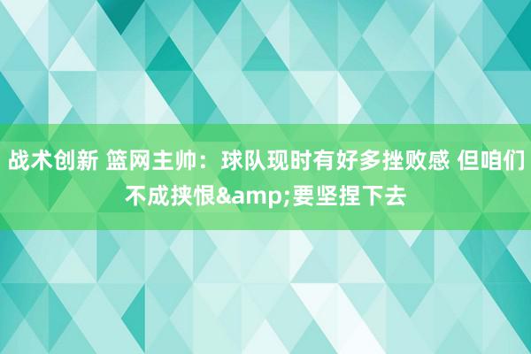 战术创新 篮网主帅：球队现时有好多挫败感 但咱们不成挟恨&要坚捏下去