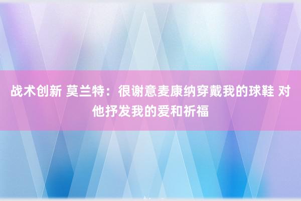 战术创新 莫兰特：很谢意麦康纳穿戴我的球鞋 对他抒发我的爱和祈福