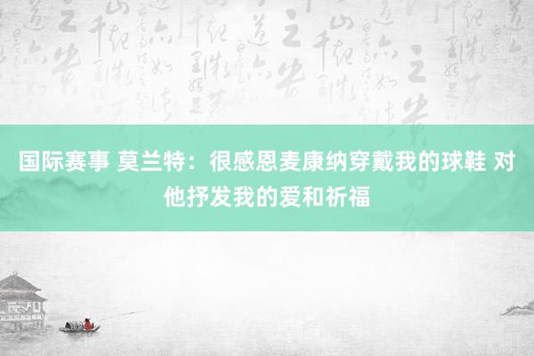 国际赛事 莫兰特：很感恩麦康纳穿戴我的球鞋 对他抒发我的爱和祈福