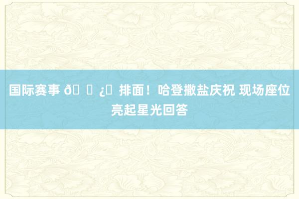 国际赛事 🐿️排面！哈登撒盐庆祝 现场座位亮起星光回答